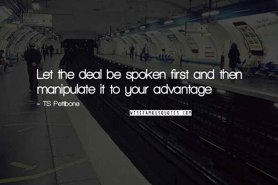 T.S. Pettibone Quotes: Let the deal be spoken first and then manipulate it to your advantage.