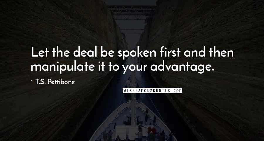 T.S. Pettibone Quotes: Let the deal be spoken first and then manipulate it to your advantage.