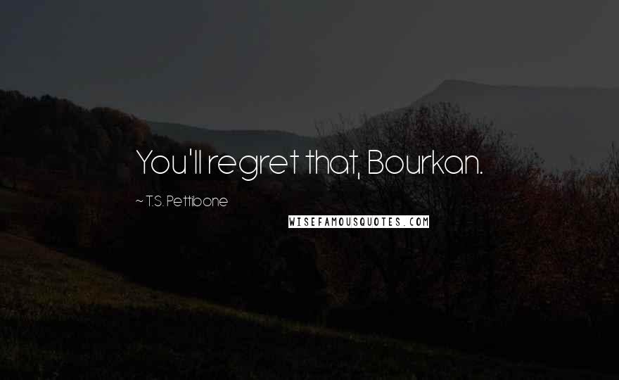 T.S. Pettibone Quotes: You'll regret that, Bourkan.