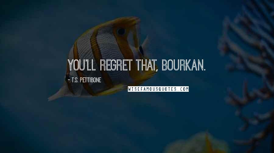 T.S. Pettibone Quotes: You'll regret that, Bourkan.