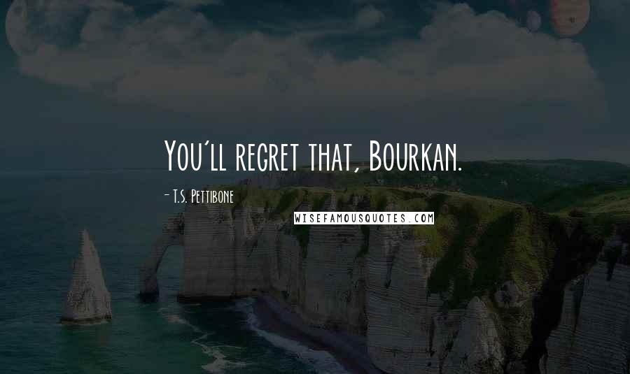 T.S. Pettibone Quotes: You'll regret that, Bourkan.