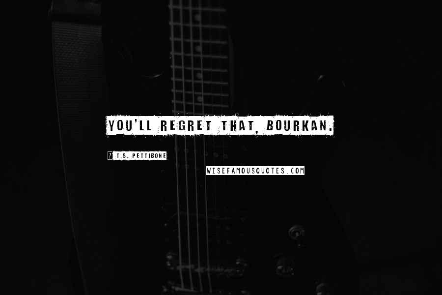 T.S. Pettibone Quotes: You'll regret that, Bourkan.