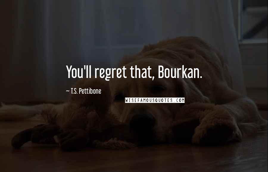 T.S. Pettibone Quotes: You'll regret that, Bourkan.