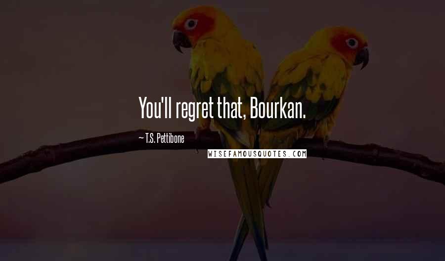 T.S. Pettibone Quotes: You'll regret that, Bourkan.