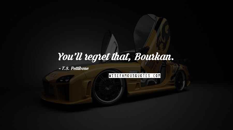 T.S. Pettibone Quotes: You'll regret that, Bourkan.