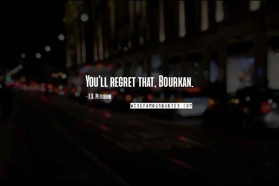 T.S. Pettibone Quotes: You'll regret that, Bourkan.