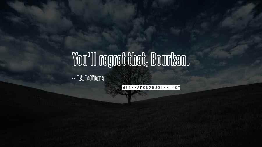 T.S. Pettibone Quotes: You'll regret that, Bourkan.