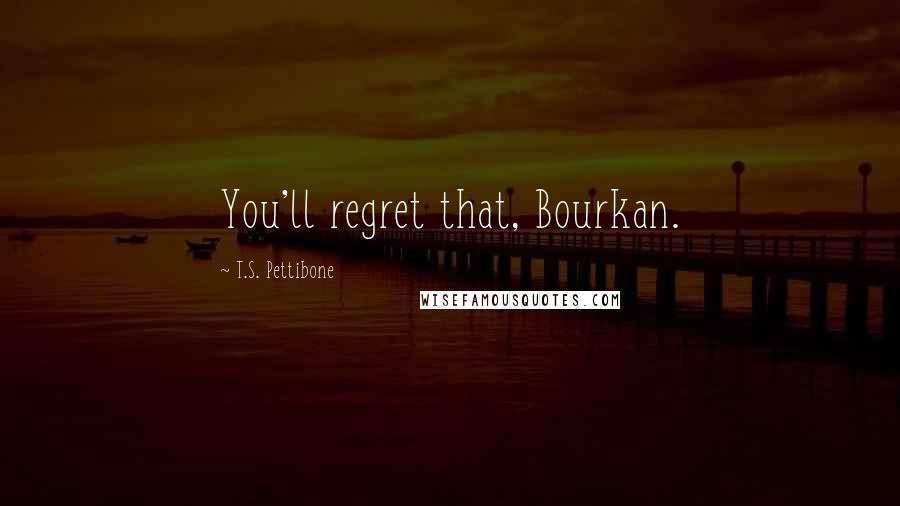 T.S. Pettibone Quotes: You'll regret that, Bourkan.