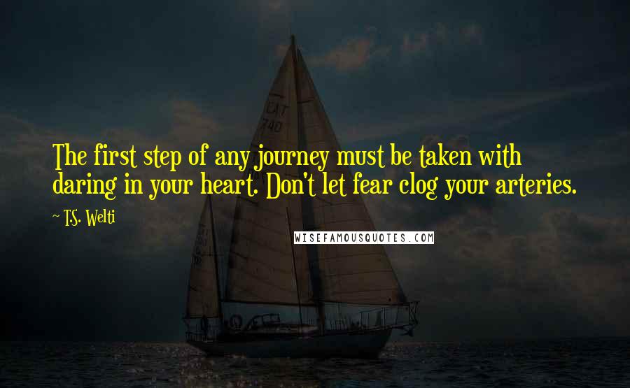 T.S. Welti Quotes: The first step of any journey must be taken with daring in your heart. Don't let fear clog your arteries.