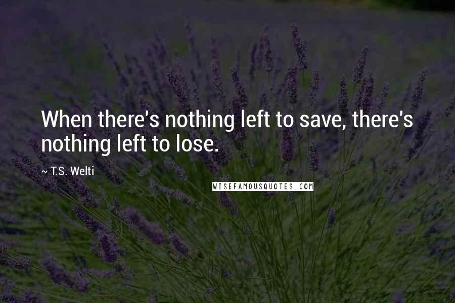 T.S. Welti Quotes: When there's nothing left to save, there's nothing left to lose.