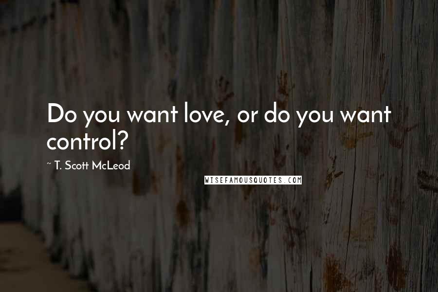 T. Scott McLeod Quotes: Do you want love, or do you want control?