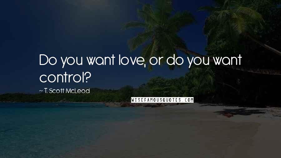 T. Scott McLeod Quotes: Do you want love, or do you want control?