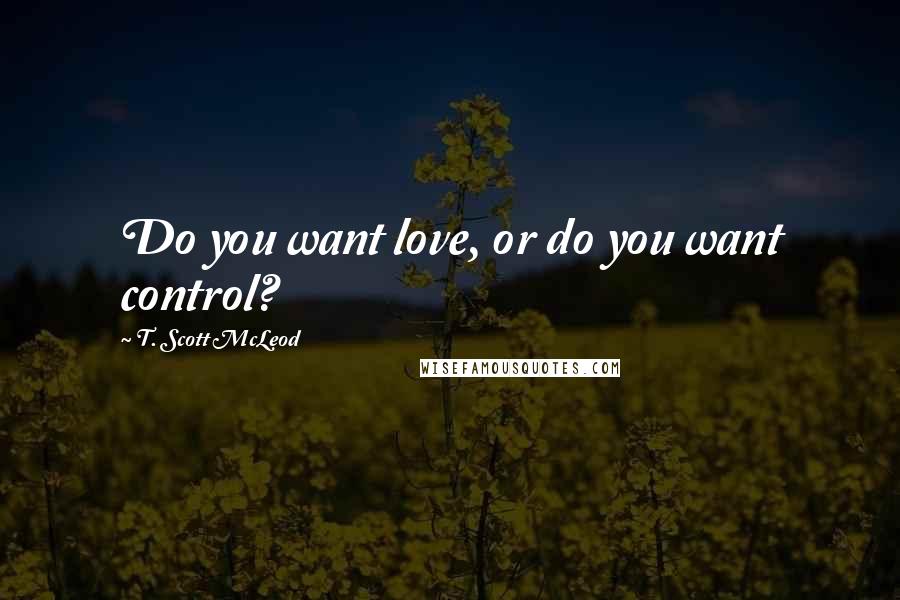 T. Scott McLeod Quotes: Do you want love, or do you want control?