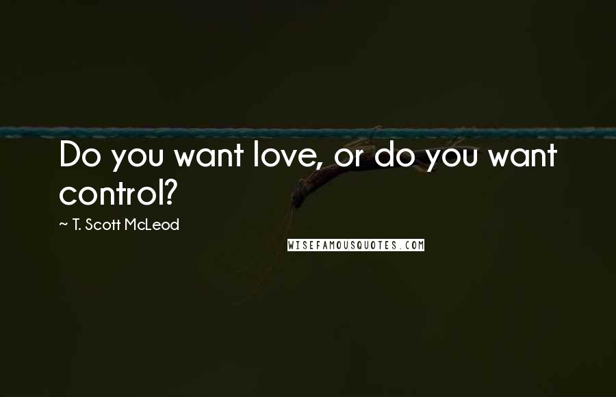 T. Scott McLeod Quotes: Do you want love, or do you want control?