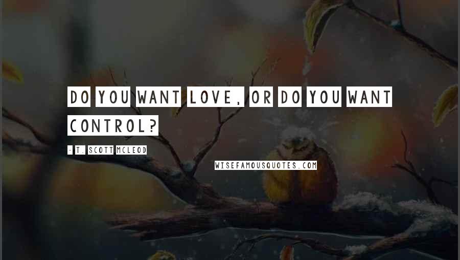 T. Scott McLeod Quotes: Do you want love, or do you want control?