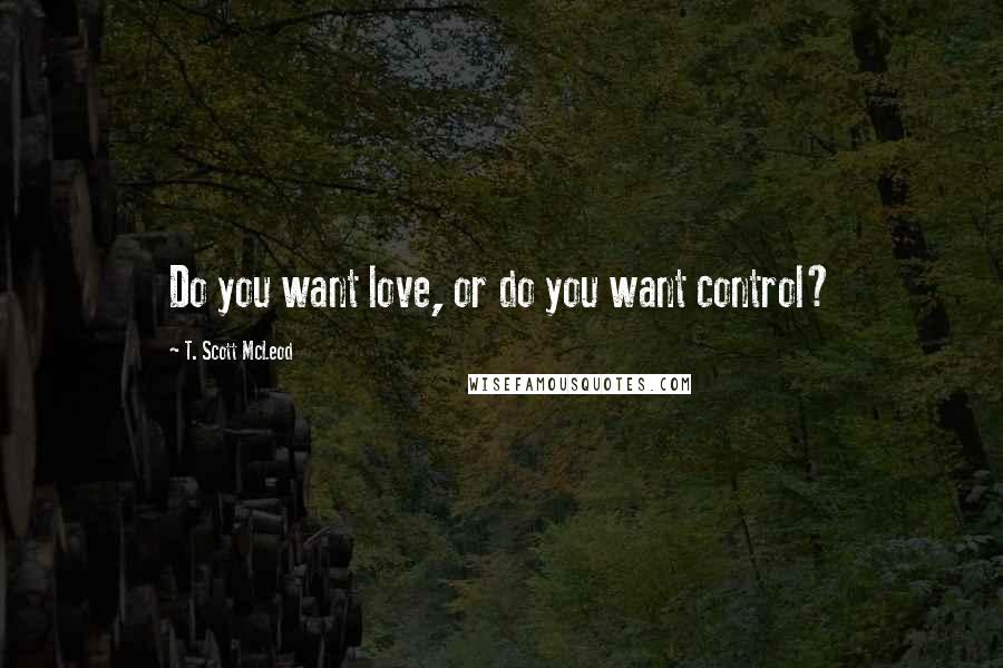 T. Scott McLeod Quotes: Do you want love, or do you want control?