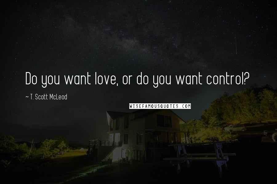 T. Scott McLeod Quotes: Do you want love, or do you want control?