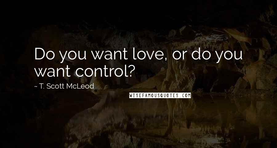 T. Scott McLeod Quotes: Do you want love, or do you want control?