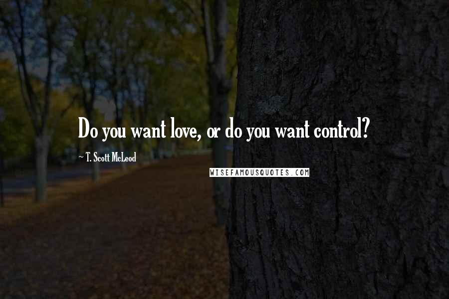 T. Scott McLeod Quotes: Do you want love, or do you want control?