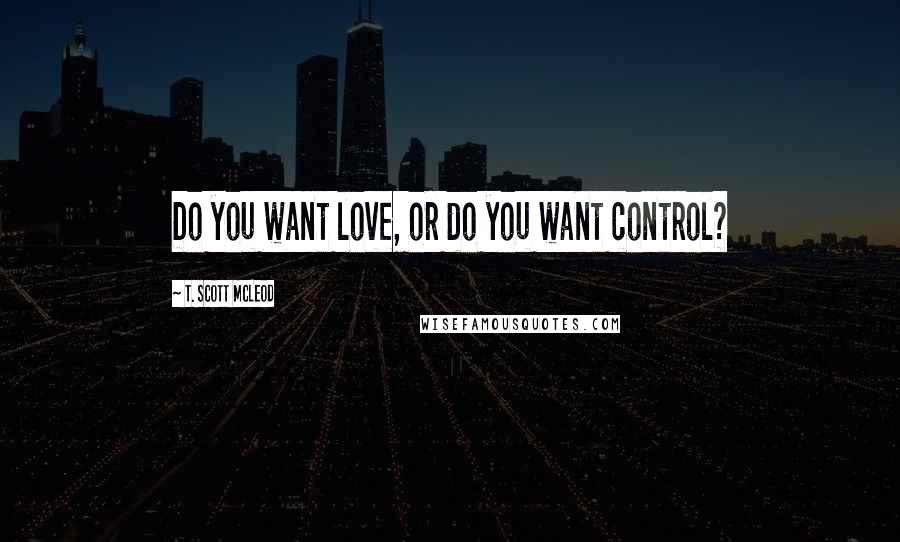 T. Scott McLeod Quotes: Do you want love, or do you want control?