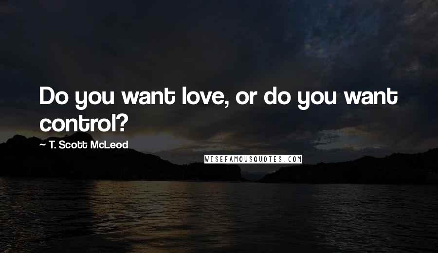 T. Scott McLeod Quotes: Do you want love, or do you want control?