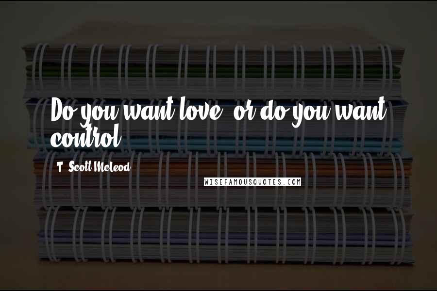 T. Scott McLeod Quotes: Do you want love, or do you want control?