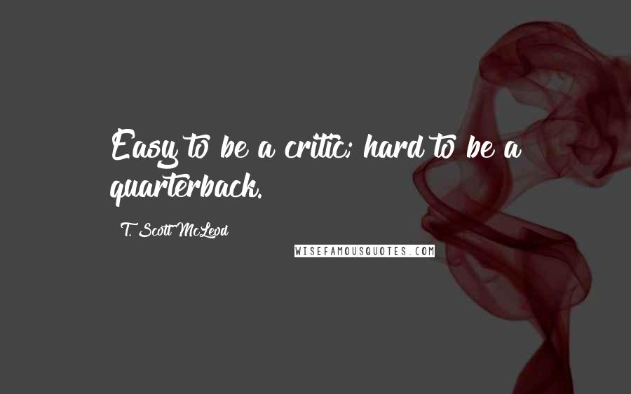 T. Scott McLeod Quotes: Easy to be a critic; hard to be a quarterback.