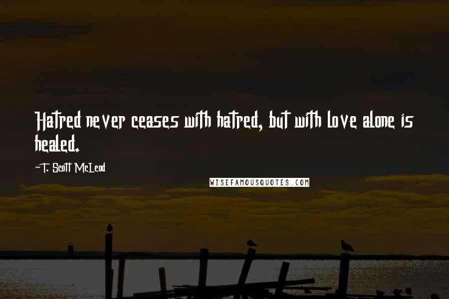 T. Scott McLeod Quotes: Hatred never ceases with hatred, but with love alone is healed.