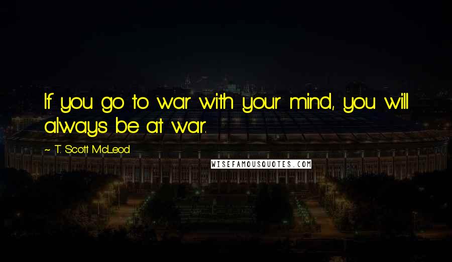 T. Scott McLeod Quotes: If you go to war with your mind, you will always be at war.