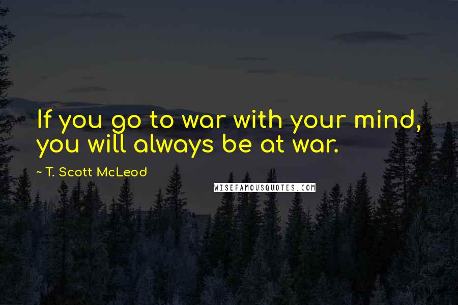 T. Scott McLeod Quotes: If you go to war with your mind, you will always be at war.