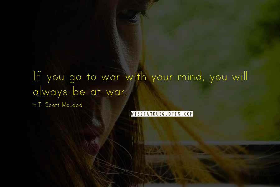 T. Scott McLeod Quotes: If you go to war with your mind, you will always be at war.