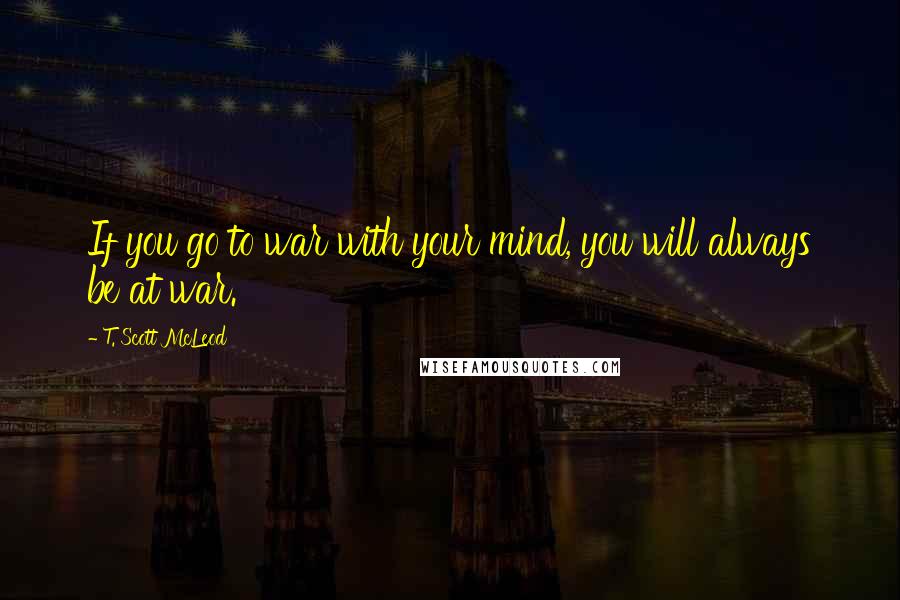 T. Scott McLeod Quotes: If you go to war with your mind, you will always be at war.