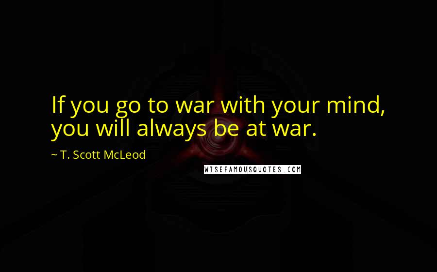 T. Scott McLeod Quotes: If you go to war with your mind, you will always be at war.