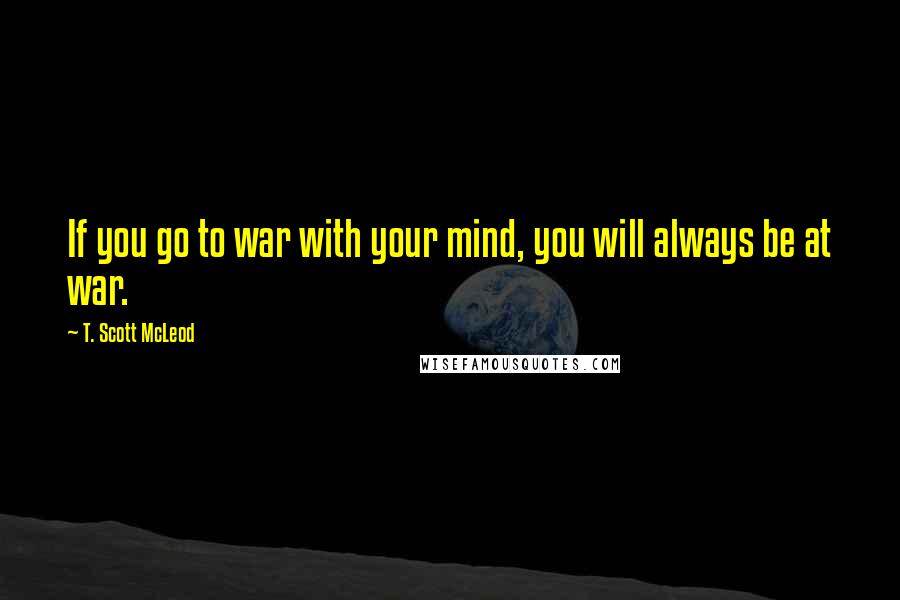 T. Scott McLeod Quotes: If you go to war with your mind, you will always be at war.