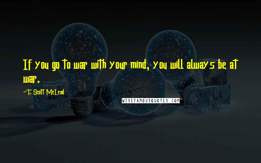 T. Scott McLeod Quotes: If you go to war with your mind, you will always be at war.