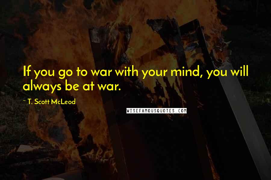 T. Scott McLeod Quotes: If you go to war with your mind, you will always be at war.