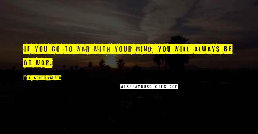 T. Scott McLeod Quotes: If you go to war with your mind, you will always be at war.