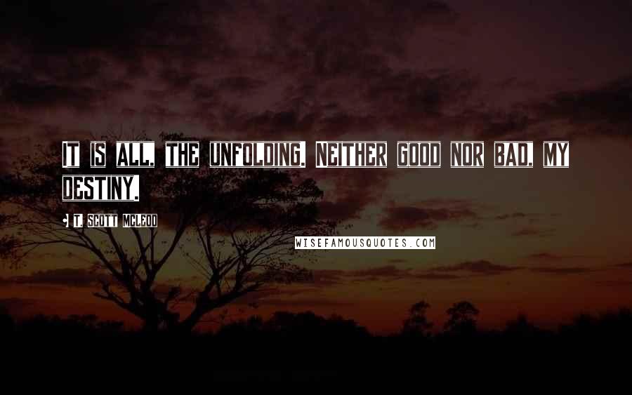 T. Scott McLeod Quotes: It is all, the unfolding. Neither good nor bad, my destiny.