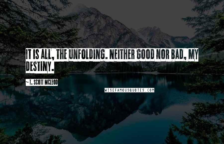 T. Scott McLeod Quotes: It is all, the unfolding. Neither good nor bad, my destiny.