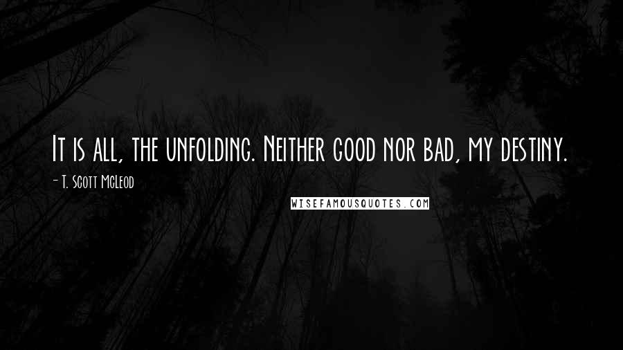 T. Scott McLeod Quotes: It is all, the unfolding. Neither good nor bad, my destiny.
