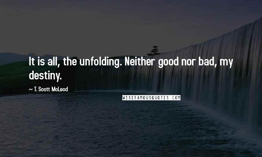 T. Scott McLeod Quotes: It is all, the unfolding. Neither good nor bad, my destiny.