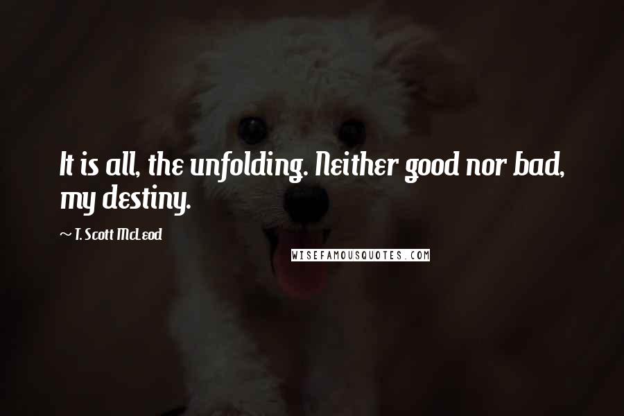 T. Scott McLeod Quotes: It is all, the unfolding. Neither good nor bad, my destiny.
