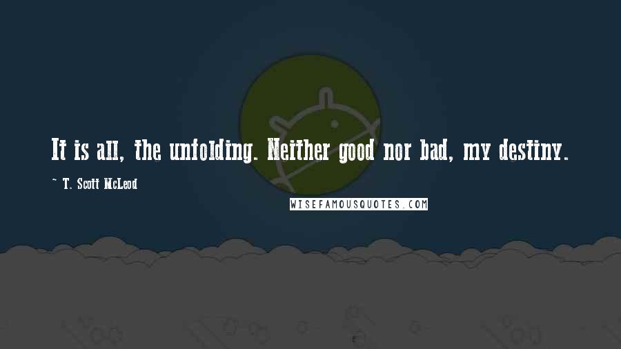 T. Scott McLeod Quotes: It is all, the unfolding. Neither good nor bad, my destiny.