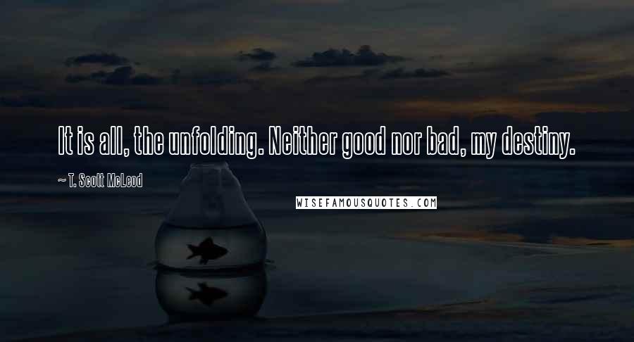 T. Scott McLeod Quotes: It is all, the unfolding. Neither good nor bad, my destiny.