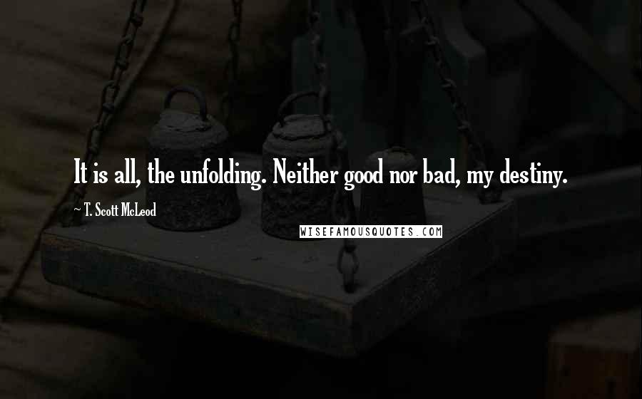 T. Scott McLeod Quotes: It is all, the unfolding. Neither good nor bad, my destiny.