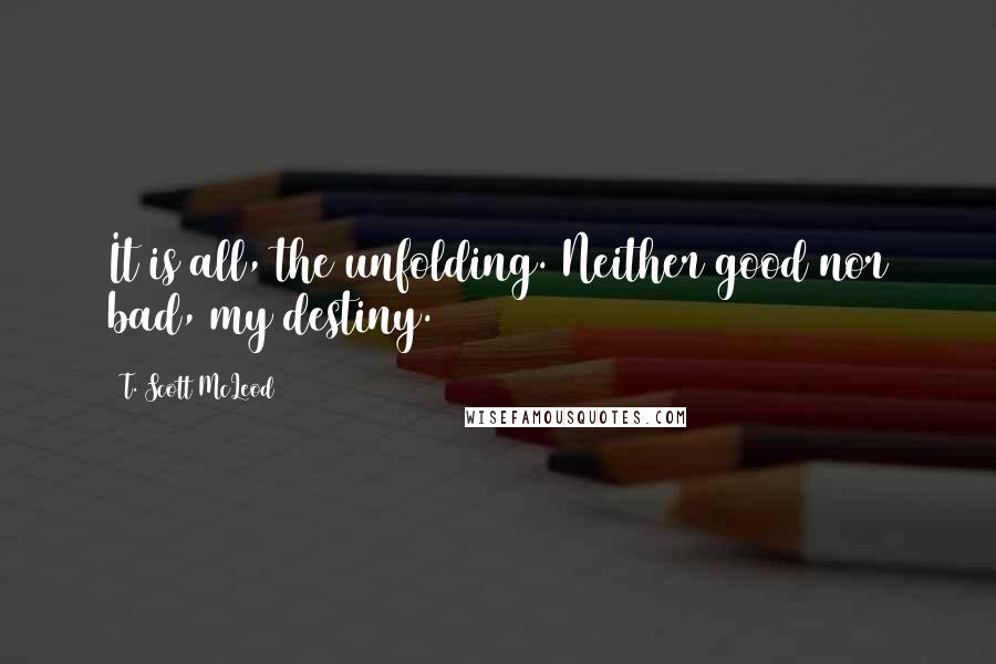 T. Scott McLeod Quotes: It is all, the unfolding. Neither good nor bad, my destiny.