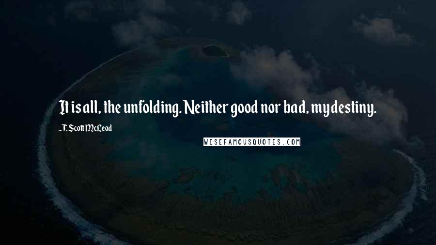 T. Scott McLeod Quotes: It is all, the unfolding. Neither good nor bad, my destiny.