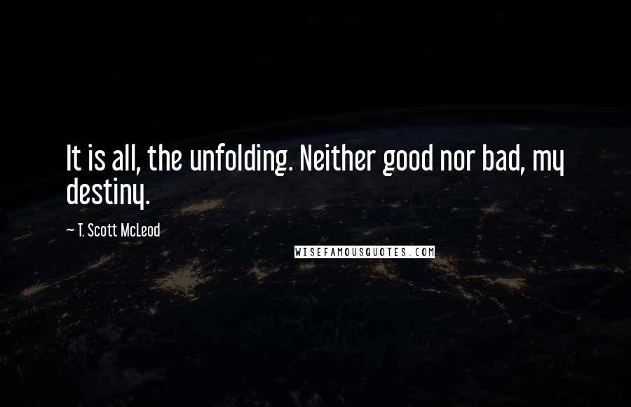 T. Scott McLeod Quotes: It is all, the unfolding. Neither good nor bad, my destiny.