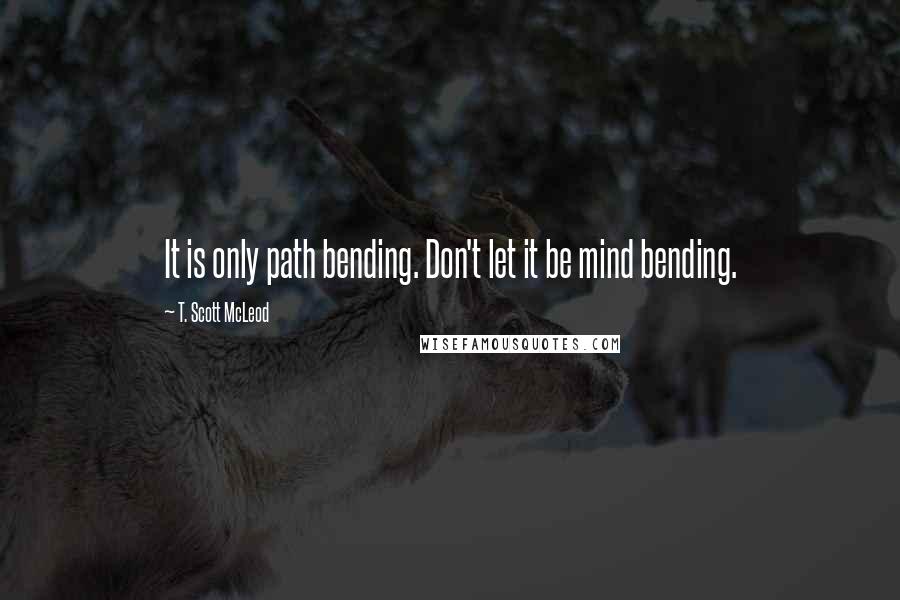 T. Scott McLeod Quotes: It is only path bending. Don't let it be mind bending.