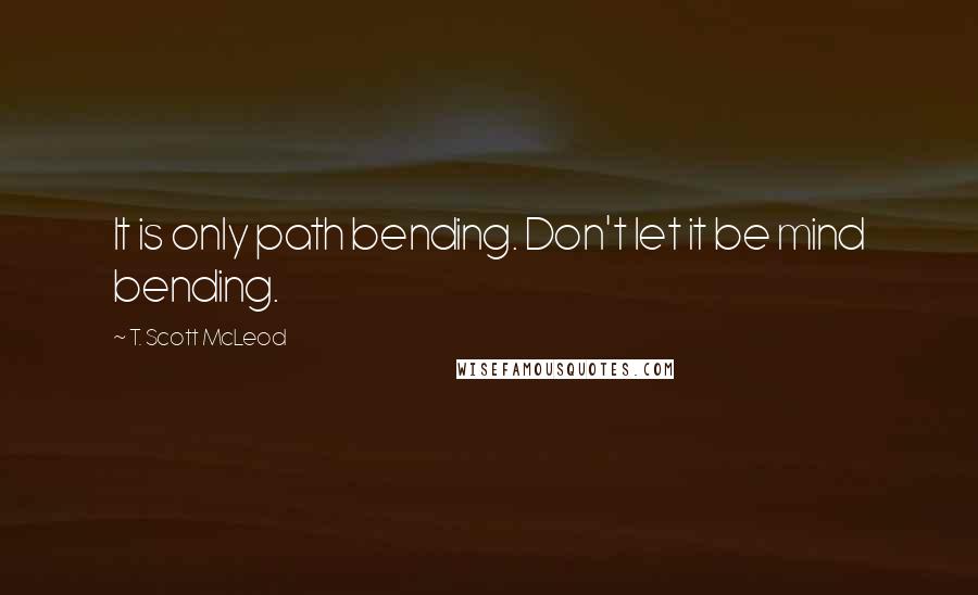 T. Scott McLeod Quotes: It is only path bending. Don't let it be mind bending.